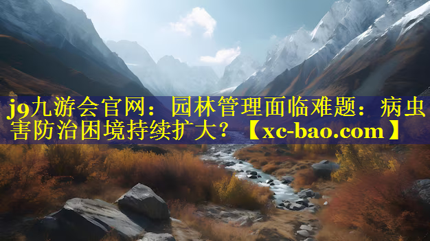 园林管理面临难题：病虫害防治困境持续扩大？