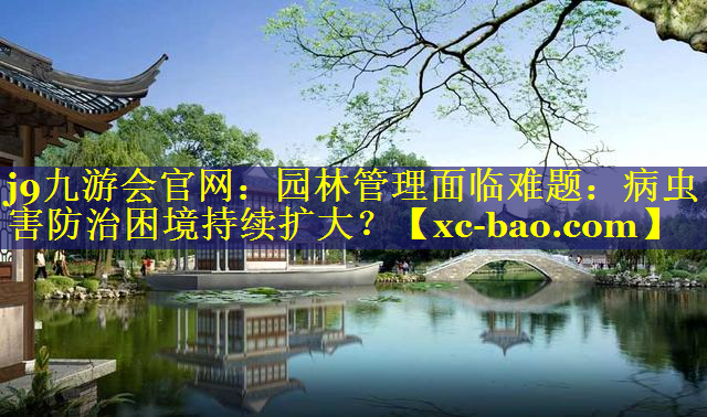 园林管理面临难题：病虫害防治困境持续扩大？
