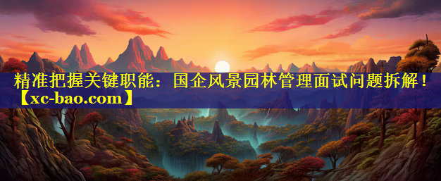 精准把握关键职能：国企风景园林管理面试问题拆解！