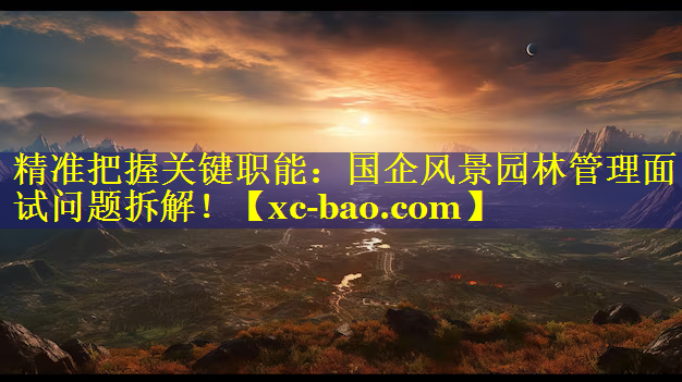 精准把握关键职能：国企风景园林管理面试问题拆解！