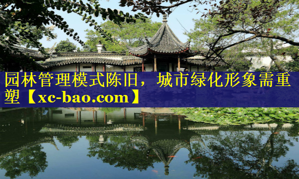 园林管理模式陈旧，城市绿化形象需重塑