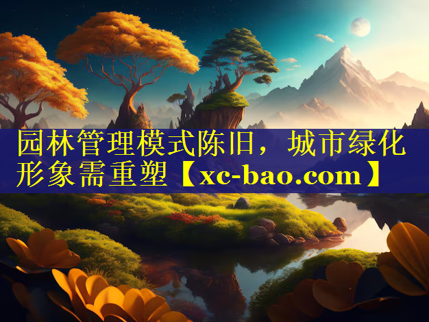 园林管理模式陈旧，城市绿化形象需重塑