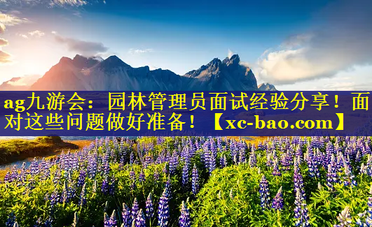 园林管理员面试经验分享！面对这些问题做好准备！