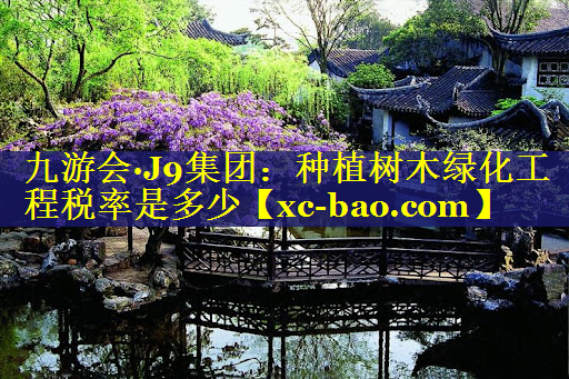 种植树木绿化工程税率是多少