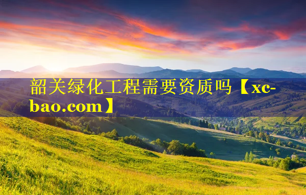韶关绿化工程需要资质吗