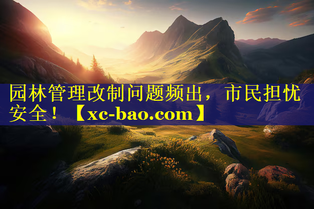 园林管理改制问题频出，市民担忧安全！