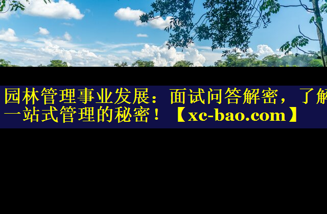 园林管理事业发展：面试问答解密，了解一站式管理的秘密！