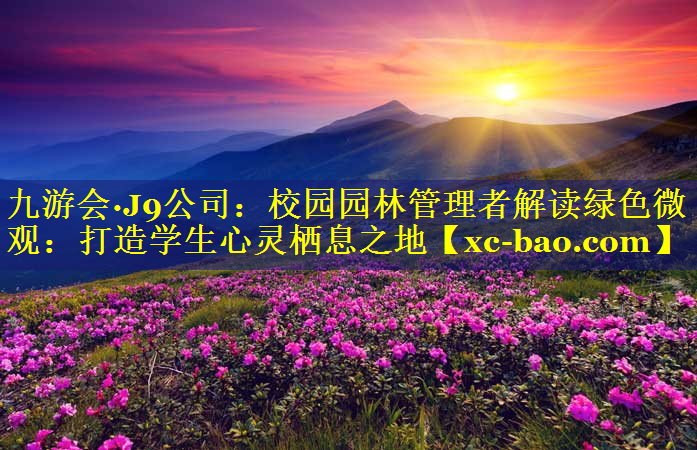 校园园林管理者解读绿色微观：打造学生心灵栖息之地