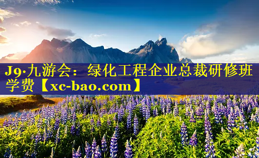 绿化工程企业总裁研修班学费