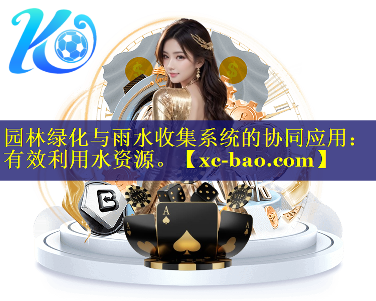 园林绿化与雨水收集系统的协同应用：有效利用水资源。