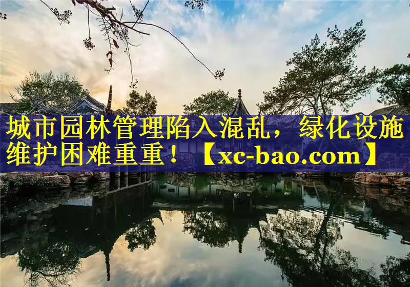 城市园林管理陷入混乱，绿化设施维护困难重重！