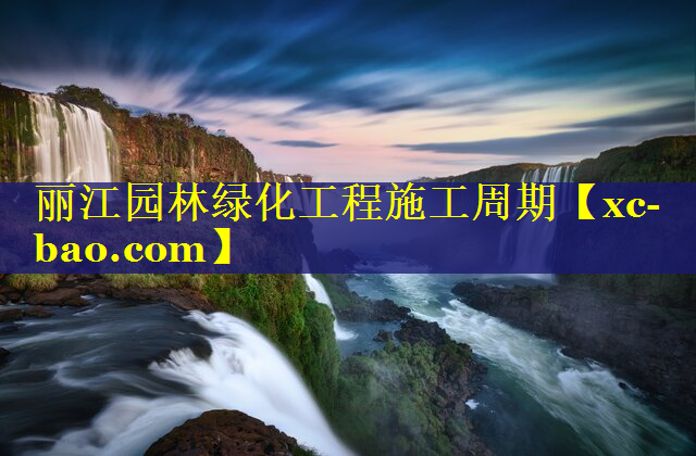 丽江园林绿化工程施工周期